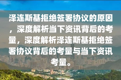 澤連斯基拒絕簽署協議的原因，深度解析當下資訊背后的考量，深度解析澤連斯基拒絕簽署協議背后的考量與當下資訊考量。