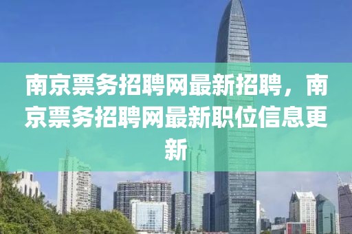 南京票務(wù)招聘網(wǎng)最新招聘，南京票務(wù)招聘網(wǎng)最新職位信息更新