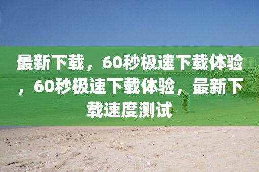 最新下載，60秒極速下載體驗，60秒極速下載體驗，最新下載速度測試