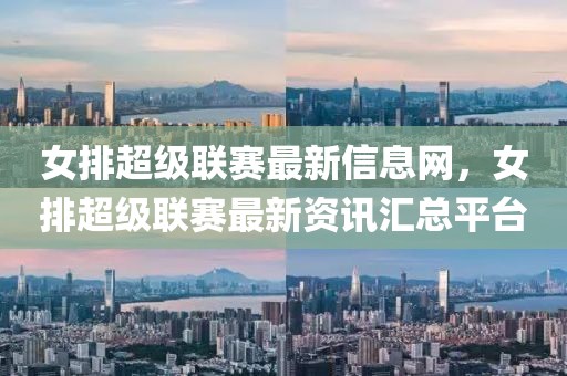 女排超級聯賽最新信息網，女排超級聯賽最新資訊匯總平臺