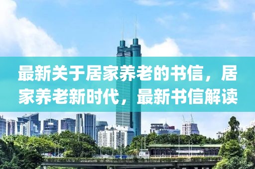 最新關(guān)于居家養(yǎng)老的書信，居家養(yǎng)老新時代，最新書信解讀