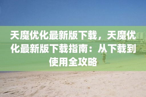 天魔優(yōu)化最新版下載，天魔優(yōu)化最新版下載指南：從下載到使用全攻略