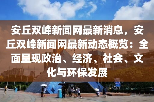 安丘雙峰新聞網最新消息，安丘雙峰新聞網最新動態概覽：全面呈現政治、經濟、社會、文化與環保發展
