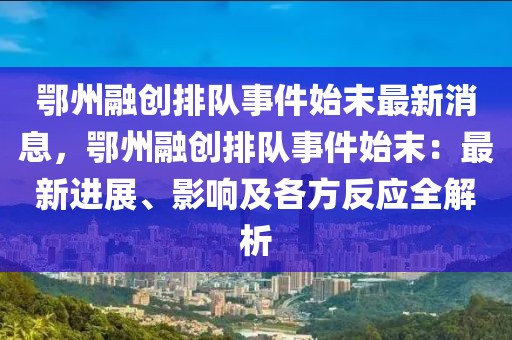 鄂州融創排隊事件始末最新消息，鄂州融創排隊事件始末：最新進展、影響及各方反應全解析