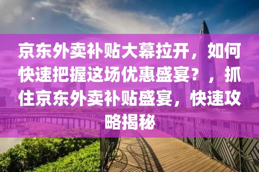 京東外賣補貼大幕拉開，如何快速把握這場優惠盛宴？，抓住京東外賣補貼盛宴，快速攻略揭秘