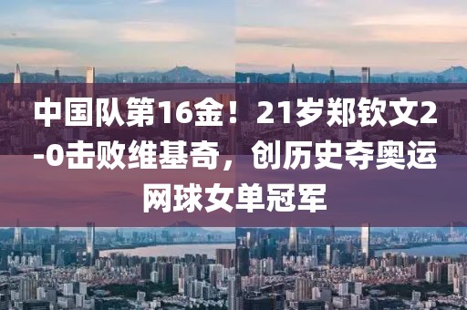 中國隊第16金！21歲鄭欽文2-0擊敗維基奇，創歷史奪奧運網球女單冠軍