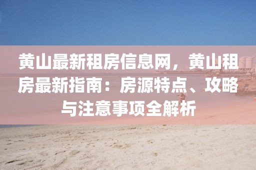 黃山最新租房信息網，黃山租房最新指南：房源特點、攻略與注意事項全解析
