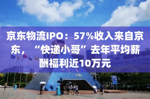 京東物流IPO：57%收入來(lái)自京東，“快遞小哥”去年平均薪酬福利近10萬(wàn)元