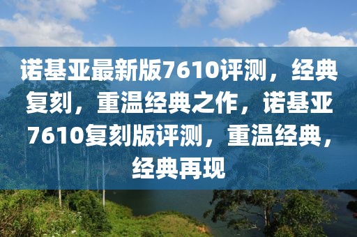 諾基亞最新版7610評測，經(jīng)典復(fù)刻，重溫經(jīng)典之作，諾基亞7610復(fù)刻版評測，重溫經(jīng)典，經(jīng)典再現(xiàn)