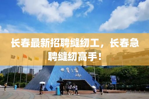 長春最新招聘縫紉工，長春急聘縫紉高手！