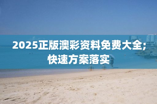 2025正版澳彩資料免費大全;快速方案落實