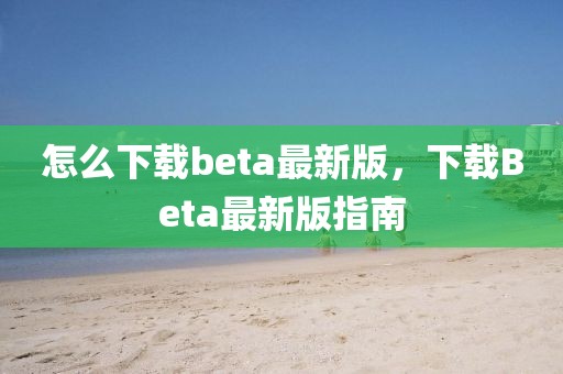 怎么下載beta最新版，下載Beta最新版指南
