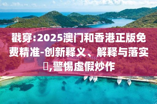 戳穿:2025澳門和香港正版免費(fèi)精準(zhǔn)-創(chuàng)新釋義、解釋與落實(shí)?,警惕虛假炒作