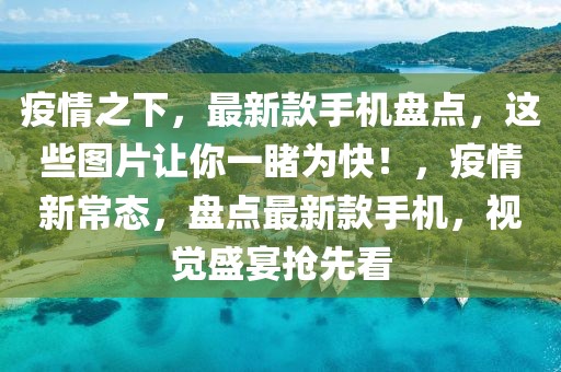 疫情之下，最新款手機盤點，這些圖片讓你一睹為快！，疫情新常態，盤點最新款手機，視覺盛宴搶先看