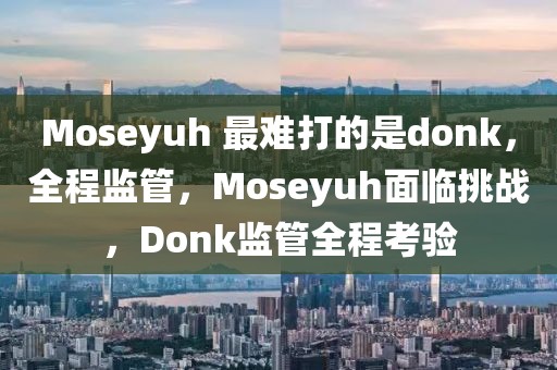 Moseyuh 最難打的是donk，全程監管，Moseyuh面臨挑戰，Donk監管全程考驗
