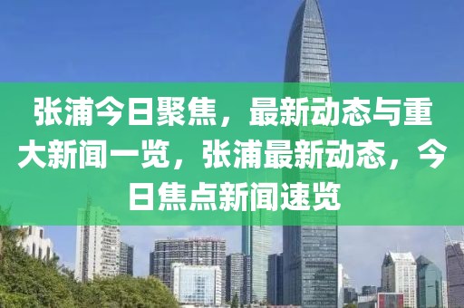 張浦今日聚焦，最新動態與重大新聞一覽，張浦最新動態，今日焦點新聞速覽