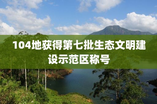 104地獲得第七批生態(tài)文明建設(shè)示范區(qū)稱號(hào)