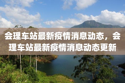 會理車站最新疫情消息動態，會理車站最新疫情消息動態更新