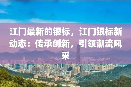 江門最新的銀標，江門銀標新動態：傳承創新，引領潮流風采