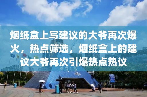 煙紙盒上寫(xiě)建議的大爺再次爆火，熱點(diǎn)篩選，煙紙盒上的建議大爺再次引爆熱點(diǎn)熱議