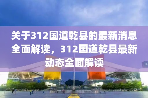 關(guān)于312國道乾縣的最新消息全面解讀，312國道乾縣最新動態(tài)全面解讀