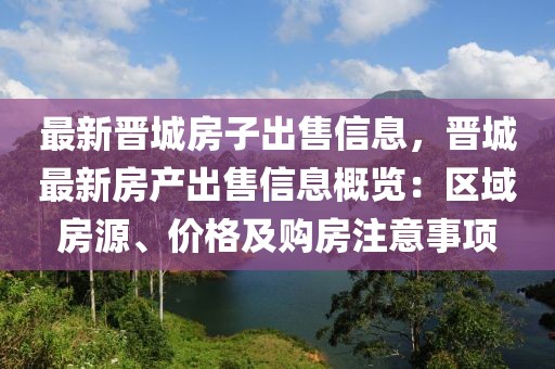 最新晉城房子出售信息，晉城最新房產(chǎn)出售信息概覽：區(qū)域房源、價(jià)格及購(gòu)房注意事項(xiàng)