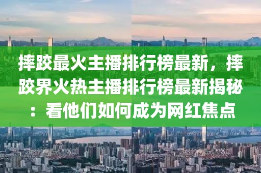 摔跤最火主播排行榜最新，摔跤界火熱主播排行榜最新揭秘：看他們?nèi)绾纬蔀榫W(wǎng)紅焦點(diǎn)