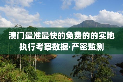 澳門最準最快的免費的的實地執行考察數據·嚴密監測
