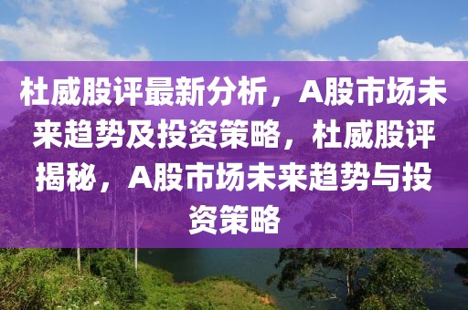 杜威股評最新分析，A股市場未來趨勢及投資策略，杜威股評揭秘，A股市場未來趨勢與投資策略