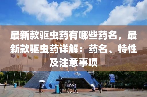 最新款驅蟲藥有哪些藥名，最新款驅蟲藥詳解：藥名、特性及注意事項
