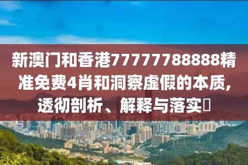 新澳門和香港77777788888精準免費4肖和洞察虛假的本質,透徹剖析、解釋與落實?