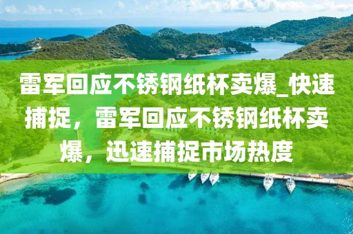 雷軍回應(yīng)不銹鋼紙杯賣爆_快速捕捉，雷軍回應(yīng)不銹鋼紙杯賣爆，迅速捕捉市場熱度