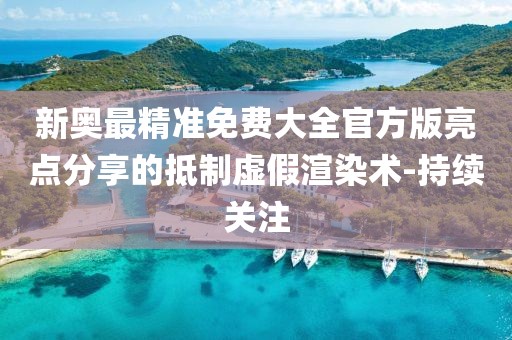 新奧最精準免費大全官方版亮點分享的抵制虛假渲染術(shù)-持續(xù)關(guān)注