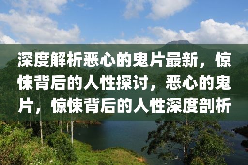 深度解析惡心的鬼片最新，驚悚背后的人性探討，惡心的鬼片，驚悚背后的人性深度剖析