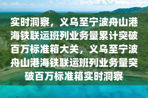實時洞察，義烏至寧波舟山港海鐵聯(lián)運班列業(yè)務(wù)量累計突破百萬標(biāo)準(zhǔn)箱大關(guān)，義烏至寧波舟山港海鐵聯(lián)運班列業(yè)務(wù)量突破百萬標(biāo)準(zhǔn)箱實時洞察