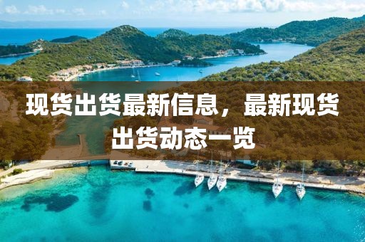 現(xiàn)貨出貨最新信息，最新現(xiàn)貨出貨動(dòng)態(tài)一覽