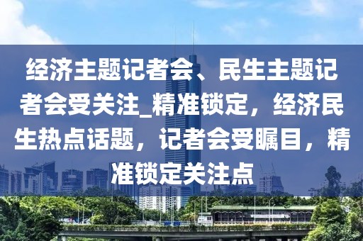 經(jīng)濟主題記者會、民生主題記者會受關注_精準鎖定，經(jīng)濟民生熱點話題，記者會受矚目，精準鎖定關注點