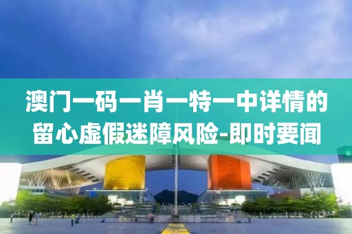澳門(mén)一碼一肖一特一中詳情的留心虛假迷障風(fēng)險(xiǎn)-即時(shí)要聞