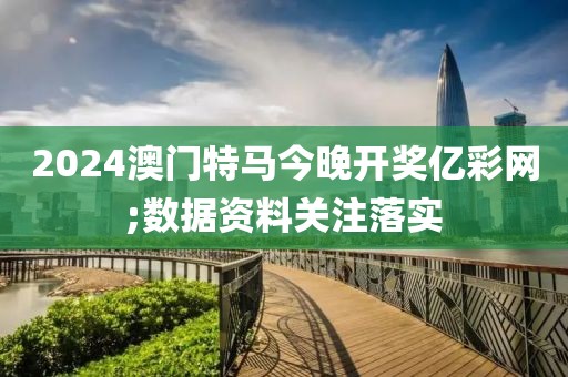 2024澳門特馬今晚開獎億彩網;數據資料關注落實