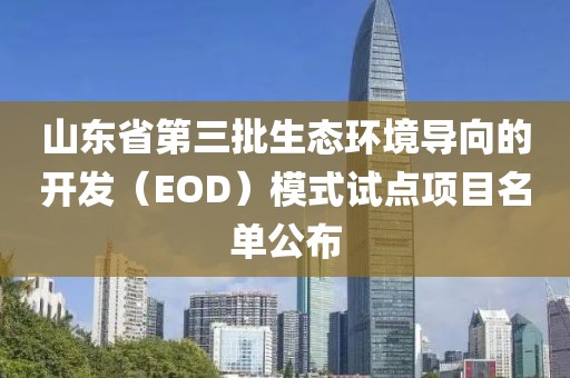 山東省第三批生態(tài)環(huán)境導(dǎo)向的開發(fā)（EOD）模式試點(diǎn)項(xiàng)目名單公布