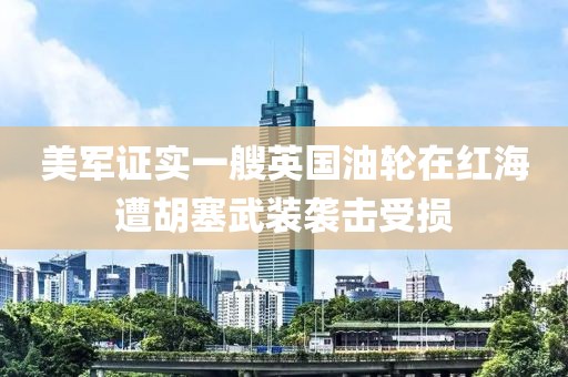 美軍證實一艘英國油輪在紅海遭胡塞武裝襲擊受損