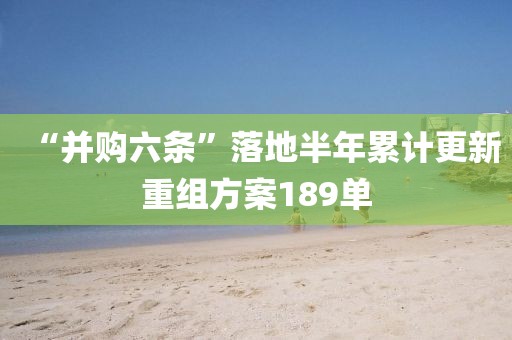 “并購六條”落地半年累計更新重組方案189單