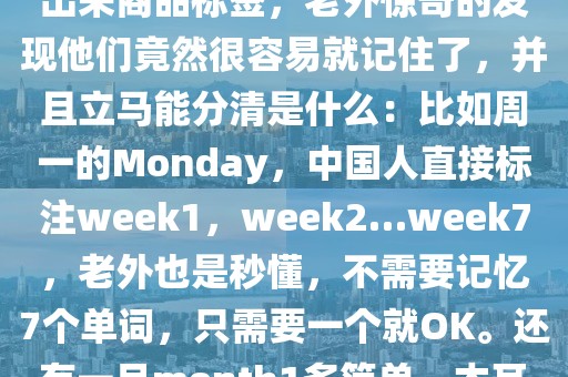 勤學恒念：漢語對英語的絕殺開始了隨著越來越多的國外中餐館和中國超市按漢語習慣打出來商品標簽，老外驚奇的發現他們竟然很容易就記住了，并且立馬能分清是什么：比如周一的Monday，中國人直接標注week1，week2…week7，老外也是秒懂，不需要記憶7個單詞，只需要一個就OK。還有一月month1多簡單，木耳Wood Ear，豬肉Pigmeat，羊肉Goatmeat，牛肉Cowmeat，好久不見l