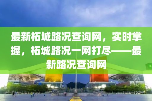 最新柘城路況查詢網(wǎng)，實(shí)時(shí)掌握，柘城路況一網(wǎng)打盡——最新路況查詢網(wǎng)