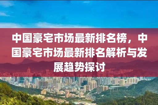 中國豪宅市場最新排名榜，中國豪宅市場最新排名解析與發(fā)展趨勢探討