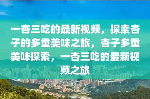一杏三吃的最新視頻，探索杏子的多重美味之旅，杏子多重美味探索，一杏三吃的最新視頻之旅