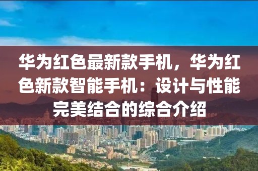 華為紅色最新款手機，華為紅色新款智能手機：設計與性能完美結合的綜合介紹