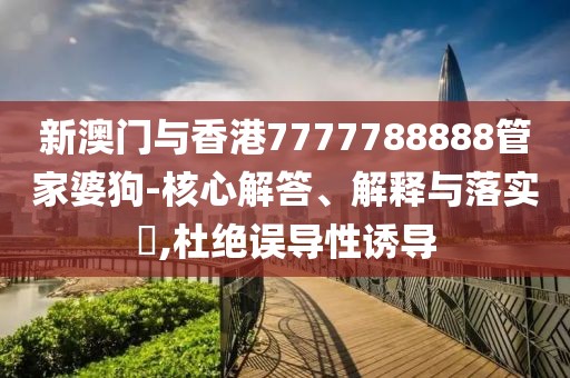新澳門與香港7777788888管家婆狗-核心解答、解釋與落實?,杜絕誤導(dǎo)性誘導(dǎo)