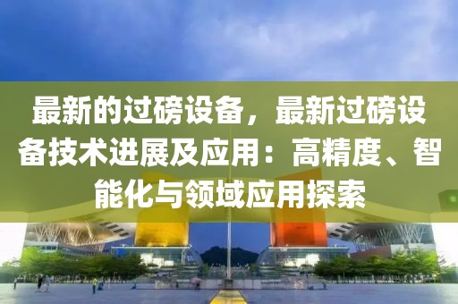 最新的過磅設備，最新過磅設備技術進展及應用：高精度、智能化與領域應用探索
