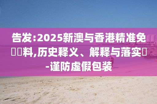 告發:2025新澳與香港精準免費資料,歷史釋義、解釋與落實?-謹防虛假包裝